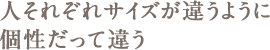 人それぞれサイズが違うように個性だって違う